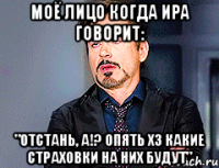Моё лицо когда Ира говорит: "отстань, а!? опять ХЗ какие страховки на них будут"