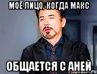 Моё лицо, когда макс общается с аней