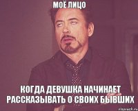 моё лицо КОГДА ДЕВУШКА НАЧИНАЕТ РАССКАЗЫВАТЬ О СВОИХ БЫВШИХ
