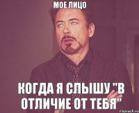 мое лицо когда я слышу "в отличие от тебя"
