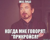 мое лицо когда мне говорят: "Прикройся!"