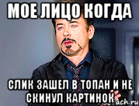Мое лицо когда Слик зашел в топан и не скинул картинок