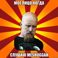 Мое лицо когда слушаю Meshuggah