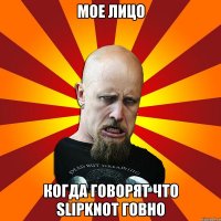 мое лицо когда говорят что Slipknot говно