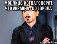 Мое лицо, когда говорят, что украина - цэ европа. 