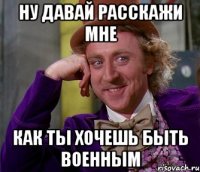 ну давай расскажи мне как ты хочешь быть военным