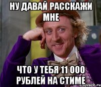 ну давай расскажи мне что у тебя 11 000 рублей на стиме