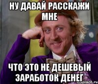 ну давай расскажи мне что это не дешевый заработок денег