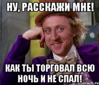 Ну, расскажи мне! Как ты торговал всю ночь и не спал!