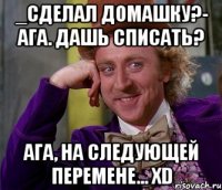 _Сделал домашку?- ага. Дашь списать? Ага, на следующей перемене... ХD