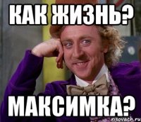 Как жизнь? Максимка?