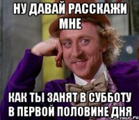 Ну давай расскажи мне как ты занят в субботу в первой половине дня