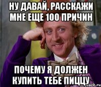 ну давай, расскажи мне еще 100 причин почему я должен купить тебе пиццу