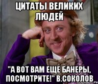 Цитаты великих людей "А вот вам еще банеры, посмотрите!" В.Соколов