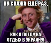 Ну скажи ещё раз, как я поеду на отдых в украину!