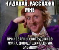 Ну давай, расскажи мне Про коварных сотрудников Муара, доводящих бедную бабушку