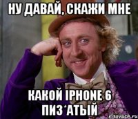 Ну давай, скажи мне Какой iphone 6 пиз*атый