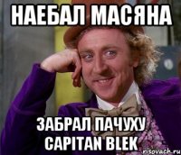 наебал Масяна забрал пачуху Capitan blek