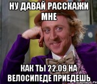 Ну давай расскажи мне Как ты 22.09 на велосипеде приедешь