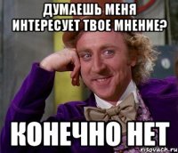 Думаешь меня интересует твое мнение? Конечно нет