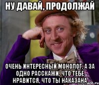 ну давай, продолжай очень интересный монолог, а за одно расскажи, что тебе нравится, что ты наказана