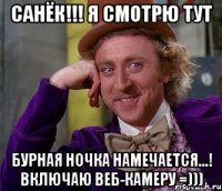 Санёк!!! Я СМОТРЮ ТУТ БУРНАЯ НОЧКА НАМЕЧАЕТСЯ...! ВКЛЮЧАЮ ВЕБ-КАМЕРУ =)))