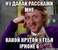 Ну давай расскажи мне Какой крутой у тебя iPhone 6