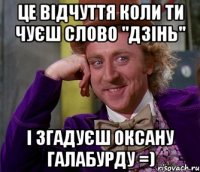 це відчуття коли ти чуєш слово "дзінь" і згадуєш Оксану Галабурду =)