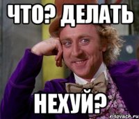 Что? Делать Нехуй?