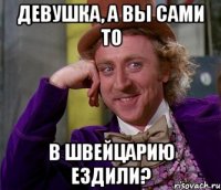 Девушка, а вы сами то в Швейцарию ездили?