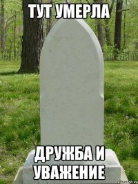 Тут умерла Дружба и уважение