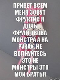 Привет всем меня зовут фруктис я дочь фруктовова монстра а на руках, не волнуйтесь это не монстры это мои ьратья