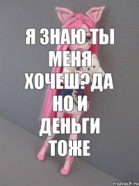 я знаю ты меня хочеш?да но и деньги тоже