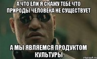 А что ели я скажу тебе что природы человека не существует а мы являемся продуктом культуры