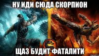ну иди сюда скорпион щаз будит фаталити