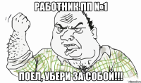 РАБОТНИК ПП №1 ПОЕЛ, УБЕРИ ЗА СОБОЙ!!!