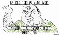 ВНИМАНИЕ ЧЕЛОВЕКИ Вы уже поели? Уберите за собой !!!