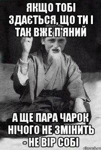 Якщо тобі здається, що ти і так вже п'яний а ще пара чарок нічого не змінить - не вір собі