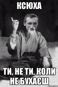 Ксюха Ти, не ти, коли не бухаєш