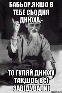 Бабьор.Якшо в тебе сьодня днюха,- то гуляй днюху так,шоб всі завідували)