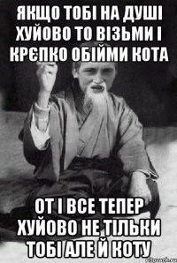 якщо тобі на душі хуйово то візьми і крєпко обійми кота от і все тепер хуйово не тільки тобі але й коту