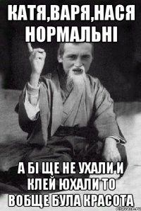 Катя,Варя,Нася нормальні А бі ще не ухали и клей юхали то вобще була красота