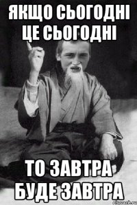 ЯКЩО СЬОГОДНІ ЦЕ СЬОГОДНІ ТО ЗАВТРА БУДЕ ЗАВТРА