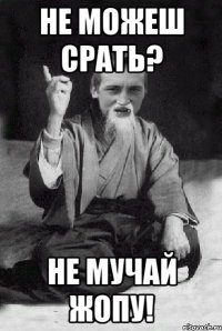 Не можеш срать? Не мучай жопу!