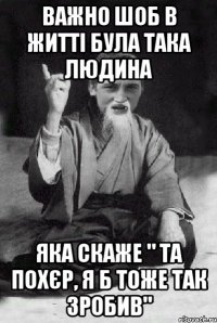 важно шоб в житті була така людина яка скаже " та похєр, я б тоже так зробив"