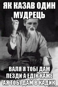 як казав один мудрець валя я тобі дам пезди а едік каже ая тобі дам в кадик