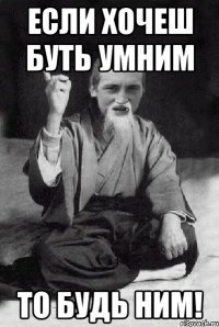 если хочеш буть умним то будь ним!