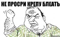 НЕ ПРОСРИ КРЕПУ БЛЕАТЬ