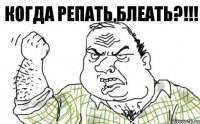 КОГДА РЕПАТЬ,БЛЕАТЬ?!!!