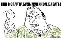 ИДИ В СПАРТУ, БУДЬ МУЖИКОМ, БЛЕАТЬ!